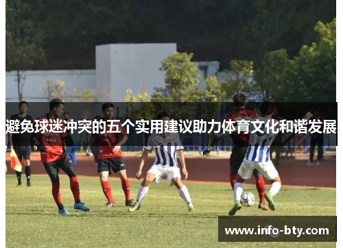 避免球迷冲突的五个实用建议助力体育文化和谐发展 避免球迷冲突的五个实用建议助力体育文化和谐发展